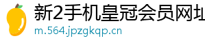 新2手机皇冠会员网址官方版